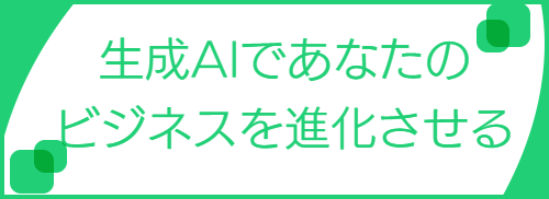 生成AIで、あなたのビジネスを進化させる