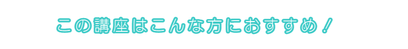 この講座はこんな方におすすめ！